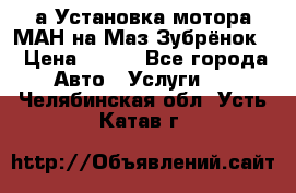 а Установка мотора МАН на Маз Зубрёнок  › Цена ­ 250 - Все города Авто » Услуги   . Челябинская обл.,Усть-Катав г.